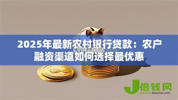 2025年最新农村银行贷款:农户融资渠道如何选择最优惠 2025年最新农村银行贷款:农户融资渠道如何选择最优惠