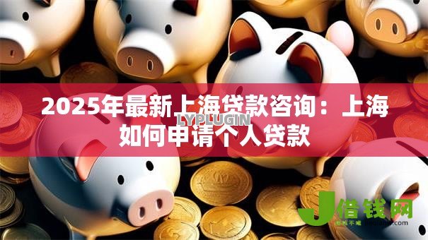 2025年最新上海贷款咨询:上海如何申请个人贷款 2025年最新上海贷款咨询:上海如何申请个人贷款