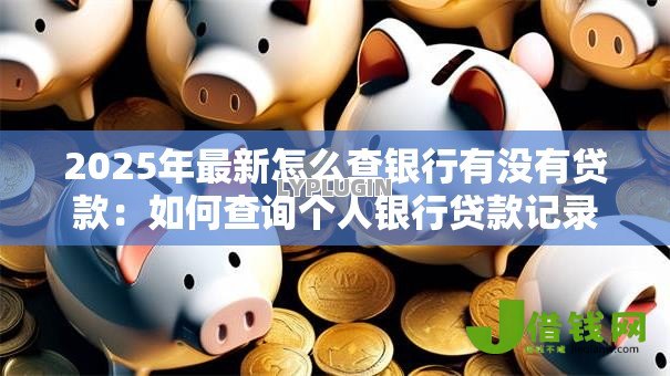 2025年最新怎么查银行有没有贷款:如何查询个人银行贷款记录 2025年最新怎么查银行有没有贷款:如何查询个人银行贷款记录