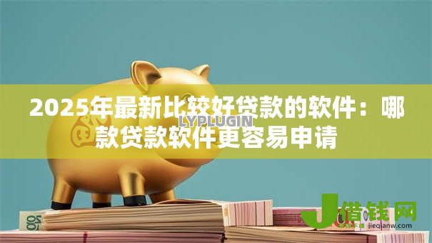 2025年最新比较好贷款的软件:哪款贷款软件更容易申请 2025年最新比较好贷款的软件:哪款贷款软件更容易申请