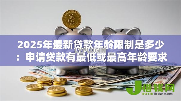 2025年最新贷款年龄限制是多少:申请贷款有最低或最高年龄要求吗 2025年最新贷款年龄限制是多少:申请贷款有最低或最高年龄要求吗