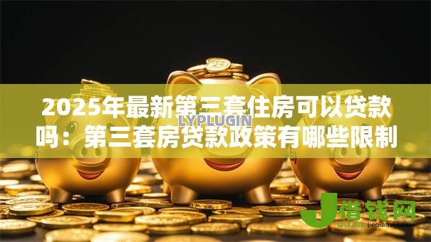 2025年最新第三套住房可以贷款吗：第三套房贷款政策有哪些限制