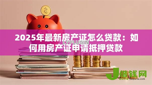 2025年最新房产证怎么贷款:如何用房产证申请抵押贷款 2025年最新房产证怎么贷款:如何用房产证申请抵押贷款