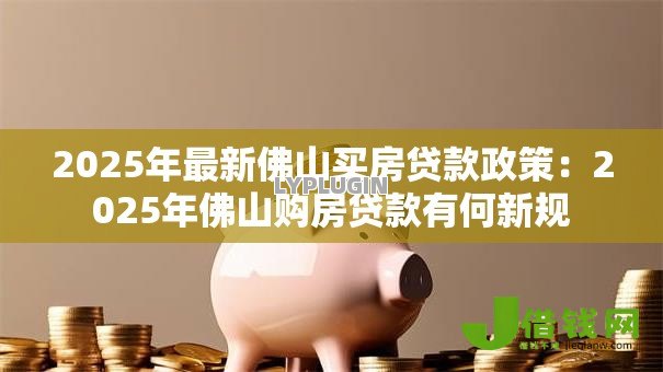 2025年最新佛山买房贷款政策:2025年佛山购房贷款有何新规 2025年最新佛山买房贷款政策:2025年佛山购房贷款有何新规