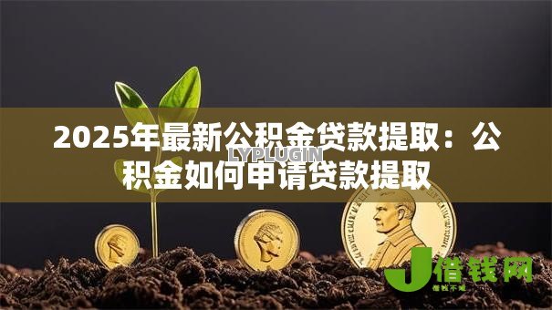 2025年最新公积金贷款提取:公积金如何申请贷款提取 2025年最新公积金贷款提取:公积金如何申请贷款提取