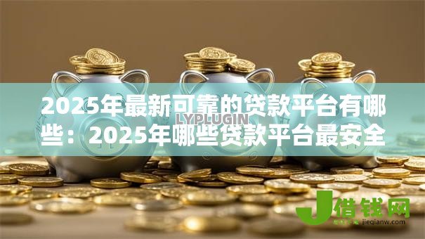2025年最新可靠的贷款平台有哪些:2025年哪些贷款平台最安全 2025年最新可靠的贷款平台有哪些:2025年哪些贷款平台最安全