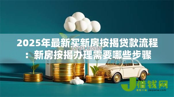 2025年最新买新房按揭贷款流程:新房按揭办理需要哪些步骤 2025年最新买新房按揭贷款流程:新房按揭办理需要哪些步骤
