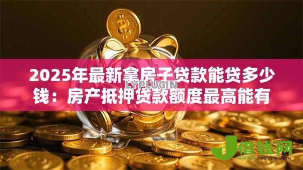 2025年最新拿房子贷款能贷多少钱：房产抵押贷款额度最高能有多少