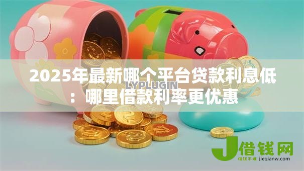 2025年最新哪个平台贷款利息低:哪里借款利率更优惠 2025年最新哪个平台贷款利息低:哪里借款利率更优惠