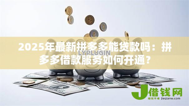 2025年最新拼多多能贷款吗:拼多多借款服务如何开通? 2025年最新拼多多能贷款吗:拼多多借款服务如何开通?