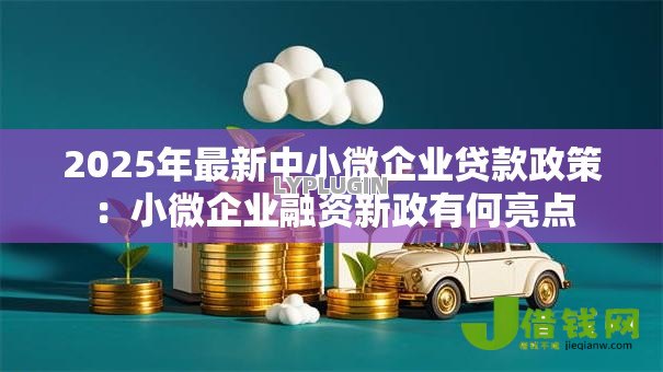 2025年最新中小微企业贷款政策：小微企业融资新政有何亮点