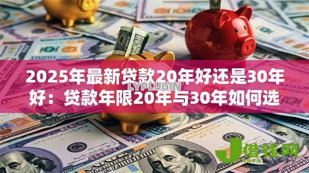 2025年最新贷款20年好还是30年好:贷款年限20年与30年如何选择更佳 2025年最新贷款20年好还是30年好:贷款年限20年与30年如何选择更佳