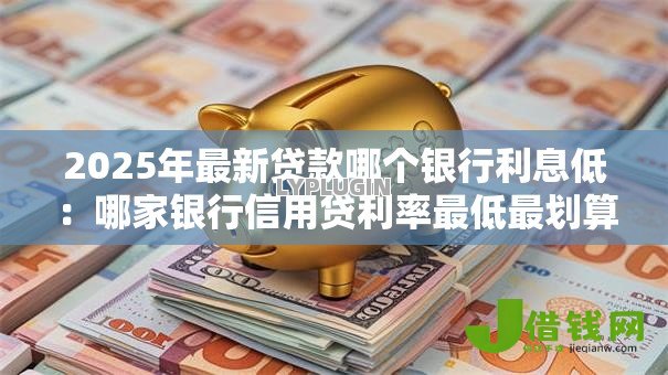 2025年最新贷款哪个银行利息低:哪家银行信用贷利率最低最划算 2025年最新贷款哪个银行利息低:哪家银行信用贷利率最低最划算