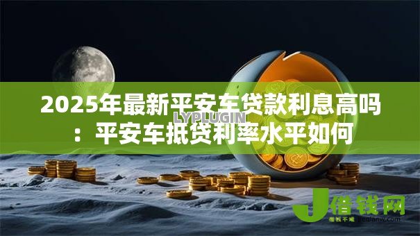 2025年最新平安车贷款利息高吗：平安车抵贷利率水平如何