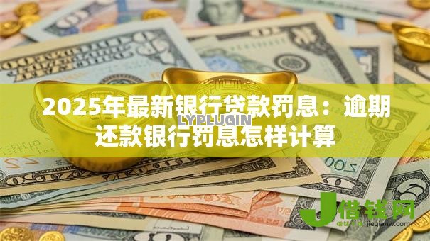 2025年最新银行贷款罚息:逾期还款银行罚息怎样计算 2025年最新银行贷款罚息:逾期还款银行罚息怎样计算