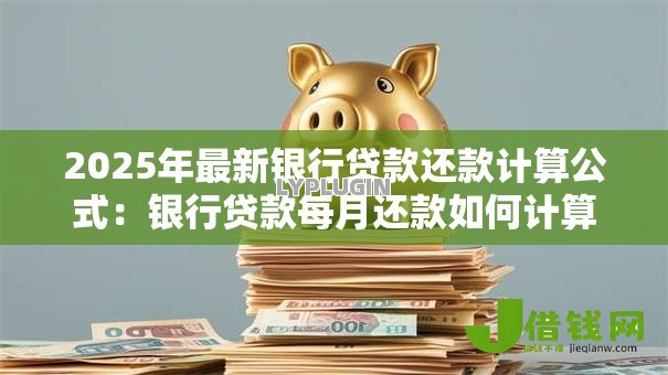 2025年最新银行贷款还款计算公式:银行贷款每月还款如何计算 2025年最新银行贷款还款计算公式:银行贷款每月还款如何计算