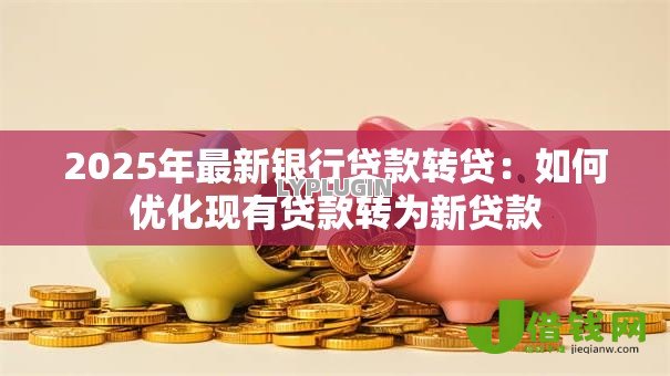 2025年最新银行贷款转贷:如何优化现有贷款转为新贷款 2025年最新银行贷款转贷:如何优化现有贷款转为新贷款