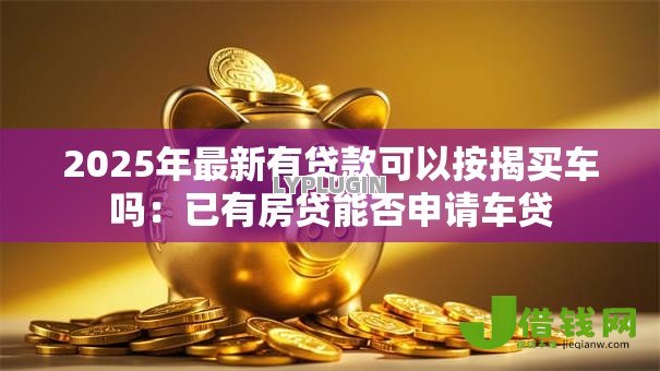 2025年最新有贷款可以按揭买车吗:已有房贷能否申请车贷 2025年最新有贷款可以按揭买车吗:已有房贷能否申请车贷