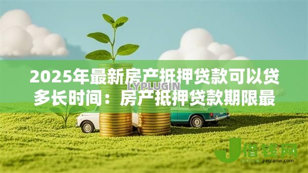 2025年最新房产抵押贷款可以贷多长时间:房产抵押贷款期限最长可达多少年 2025年最新房产抵押贷款可以贷多长时间:房产抵押贷款期限最长可达多少年
