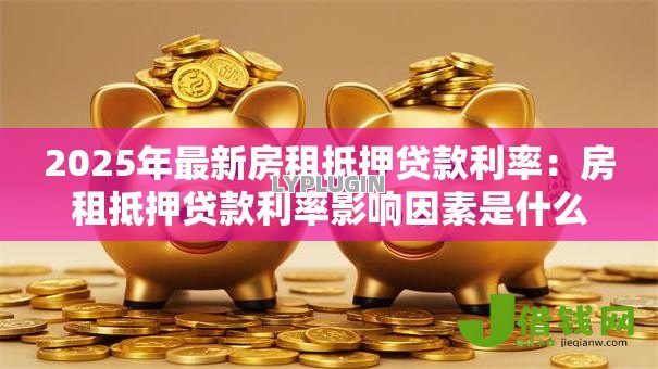 2025年最新房租抵押贷款利率：房租抵押贷款利率影响因素是什么