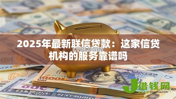 2025年最新联信贷款:这家信贷机构的服务靠谱吗 2025年最新联信贷款:这家信贷机构的服务靠谱吗