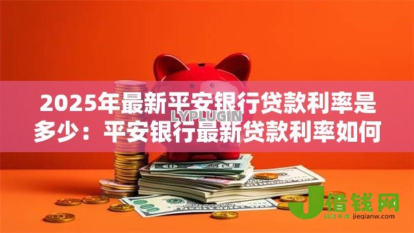 2025年最新平安银行贷款利率是多少：平安银行最新贷款利率如何