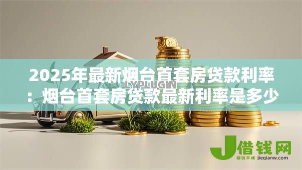 2025年最新烟台首套房贷款利率:烟台首套房贷款最新利率是多少 2025年最新烟台首套房贷款利率:烟台首套房贷款最新利率是多少