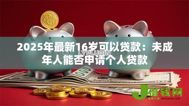 2025年最新16岁可以贷款:未成年人能否申请个人贷款 2025年最新16岁可以贷款:未成年人能否申请个人贷款