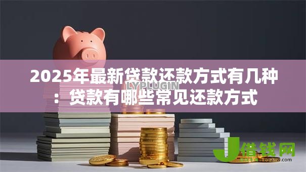 2025年最新贷款还款方式有几种:贷款有哪些常见还款方式 2025年最新贷款还款方式有几种:贷款有哪些常见还款方式