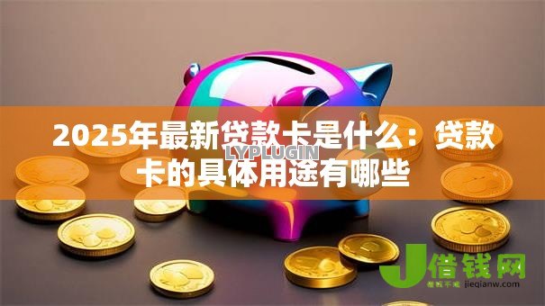 2025年最新贷款卡是什么：贷款卡的具体用途有哪些