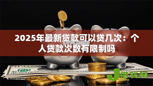 2025年最新贷款可以贷几次:个人贷款次数有限制吗 2025年最新贷款可以贷几次:个人贷款次数有限制吗