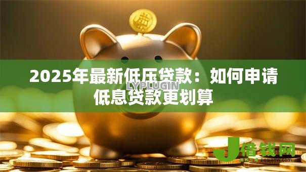 2025年最新低压贷款:如何申请低息贷款更划算 2025年最新低压贷款:如何申请低息贷款更划算