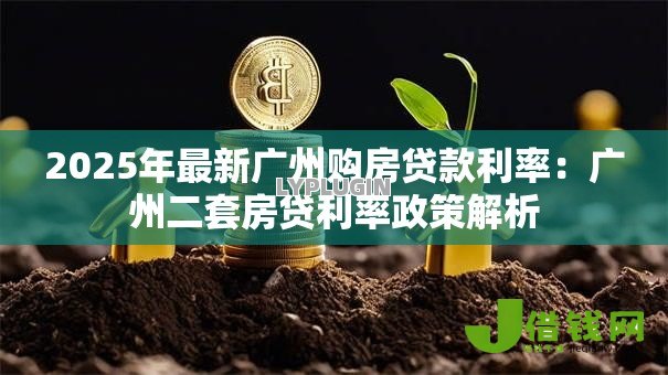 2025年最新广州购房贷款利率:广州二套房贷利率政策解析 2025年最新广州购房贷款利率:广州二套房贷利率政策解析