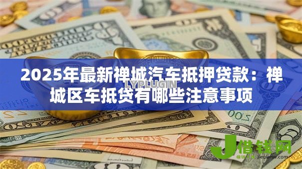 2025年最新禅城汽车抵押贷款：禅城区车抵贷有哪些注意事项