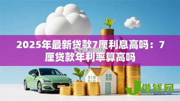 2025年最新贷款7厘利息高吗:7厘贷款年利率算高吗 2025年最新贷款7厘利息高吗:7厘贷款年利率算高吗