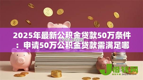 2025年最新公积金贷款50万条件:申请50万公积金贷款需满足哪些要求 2025年最新公积金贷款50万条件:申请50万公积金贷款需满足哪些要求