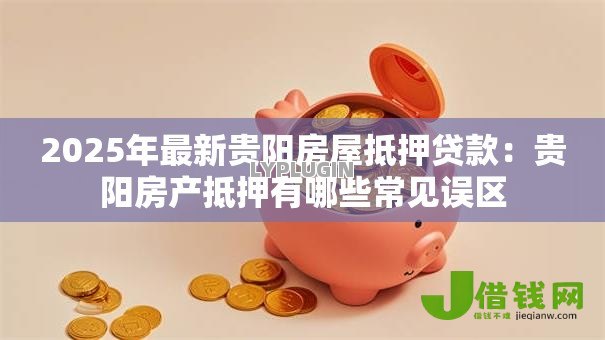 2025年最新贵阳房屋抵押贷款:贵阳房产抵押有哪些常见误区 2025年最新贵阳房屋抵押贷款:贵阳房产抵押有哪些常见误区