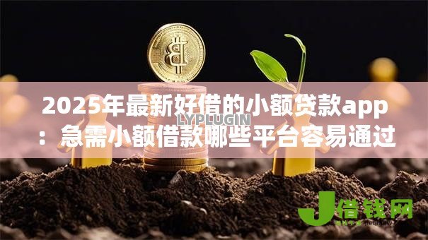 2025年最新好借的小额贷款app:急需小额借款哪些平台容易通过 2025年最新好借的小额贷款app:急需小额借款哪些平台容易通过