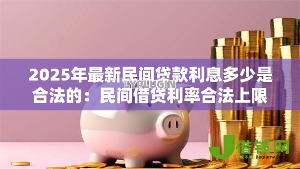 2025年最新民间贷款利息多少是合法的:民间借贷利率合法上限是多少 2025年最新民间贷款利息多少是合法的:民间借贷利率合法上限是多少