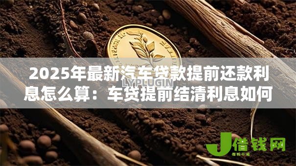 2025年最新汽车贷款提前还款利息怎么算：车贷提前结清利息如何计算