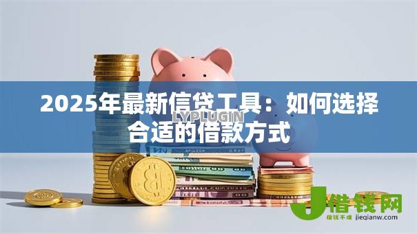2025年最新信贷工具:如何选择合适的借款方式 2025年最新信贷工具:如何选择合适的借款方式