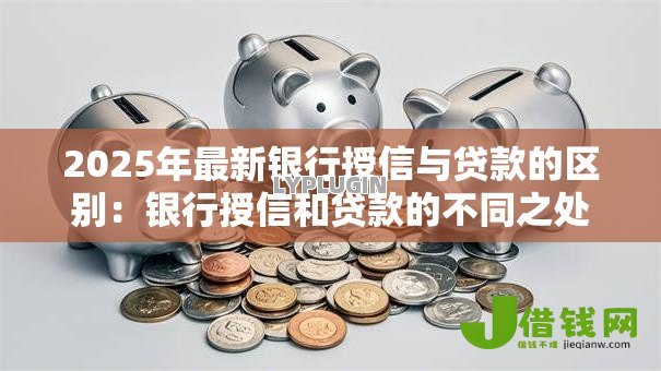 2025年最新银行授信与贷款的区别:银行授信和贷款的不同之处是什么 2025年最新银行授信与贷款的区别:银行授信和贷款的不同之处是什么