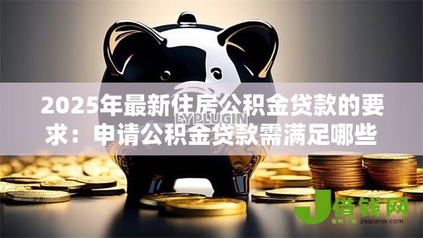 2025年最新住房公积金贷款的要求：申请公积金贷款需满足哪些条件