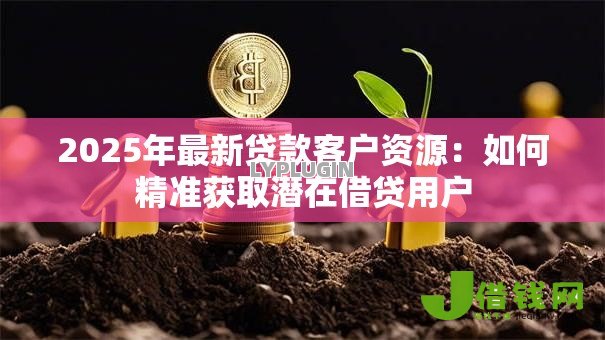 2025年最新贷款客户资源:如何精准获取潜在借贷用户 2025年最新贷款客户资源:如何精准获取潜在借贷用户