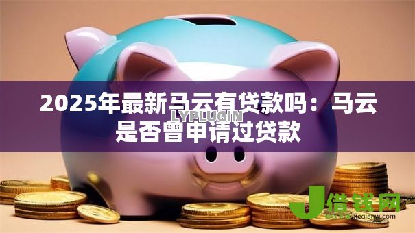 2025年最新马云有贷款吗：马云是否曾申请过贷款