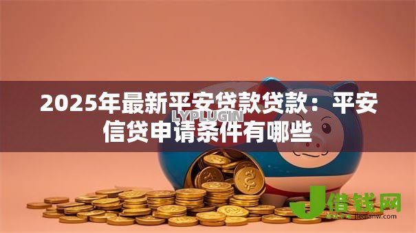2025年最新平安贷款贷款:平安信贷申请条件有哪些 2025年最新平安贷款贷款:平安信贷申请条件有哪些