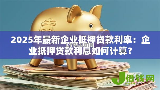 2025年最新企业抵押贷款利率:企业抵押贷款利息如何计算? 2025年最新企业抵押贷款利率:企业抵押贷款利息如何计算?