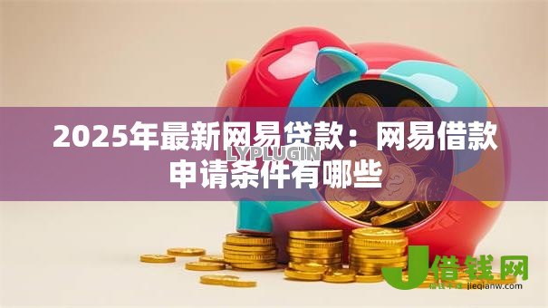 2025年最新网易贷款:网易借款申请条件有哪些 2025年最新网易贷款:网易借款申请条件有哪些