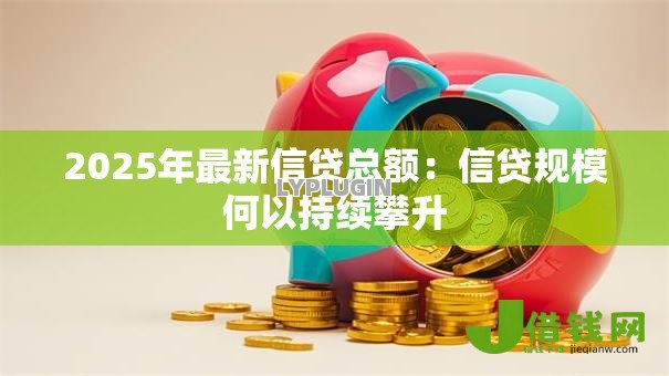 2025年最新信贷总额：信贷规模何以持续攀升