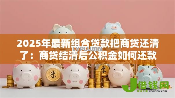2025年最新组合贷款把商贷还清了：商贷结清后公积金如何还款